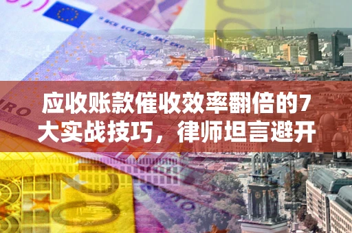济南应收账款催收效率翻倍的7大实战技巧，律师坦言避开这些法律雷区最关键