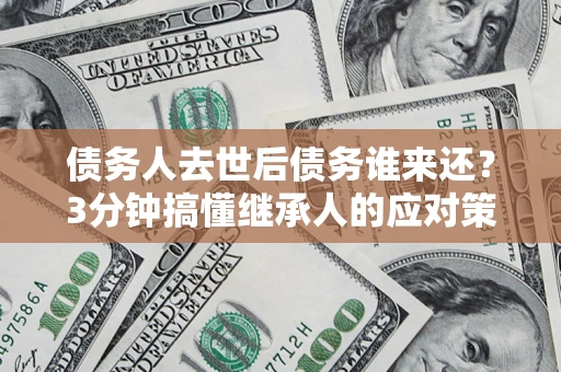 济南债务人去世后债务谁来还？3分钟搞懂继承人的应对策略