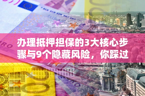 济南办理抵押担保的3大核心步骤与9个隐藏风险，你踩过哪个坑？