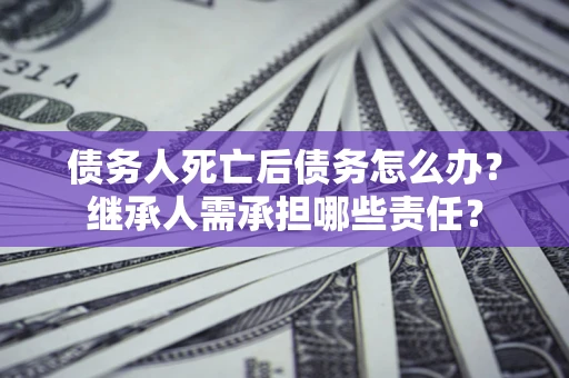 济南债务人死亡后债务怎么办？继承人需承担哪些责任？