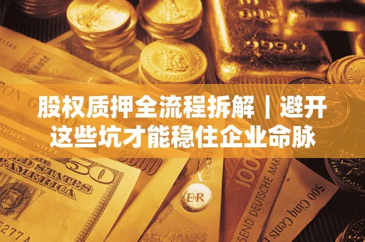 济南股权质押全流程拆解｜避开这些坑才能稳住企业命脉