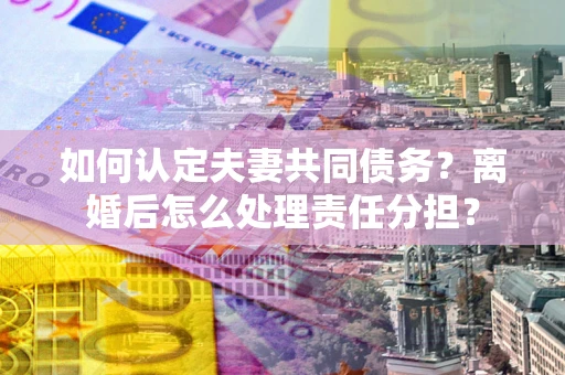 济南如何认定夫妻共同债务？离婚后怎么处理责任分担？