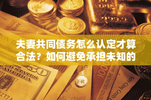 济南夫妻共同债务怎么认定才算合法？如何避免承担未知的债务风险？