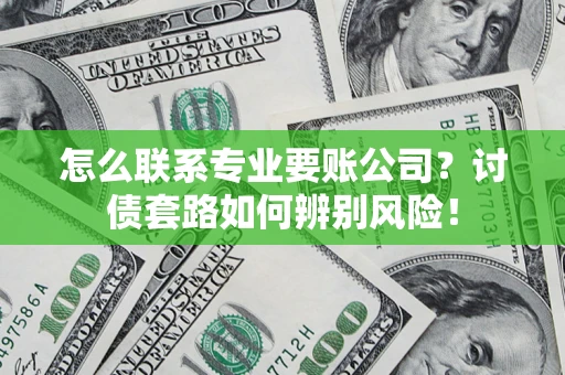 济南怎么联系专业要账公司？讨债套路如何辨别风险！