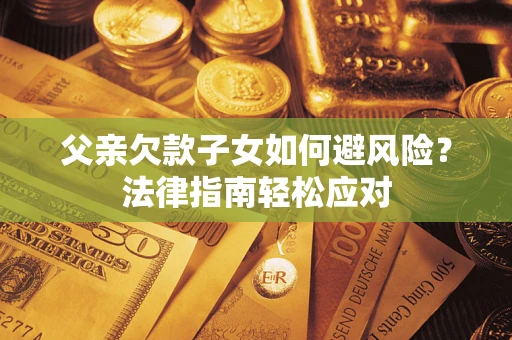 济南父亲欠款子女如何避风险？法律指南轻松应对