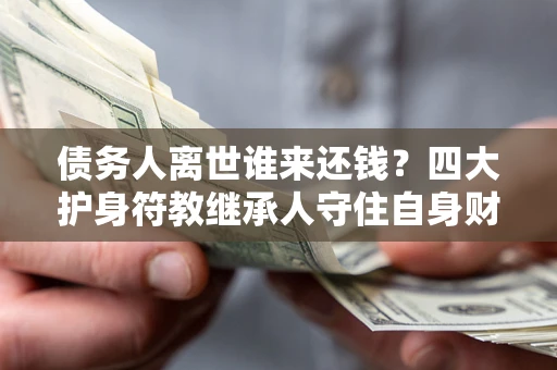 济南债务人离世谁来还钱？四大护身符教继承人守住自身财产