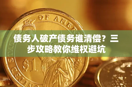 济南债务人破产债务谁清偿?三步攻略教你维权避坑 济南债务人破产债务谁清偿?三步攻略教你维权避坑