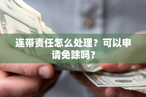 济南连带责任怎么处理？可以申请免除吗？