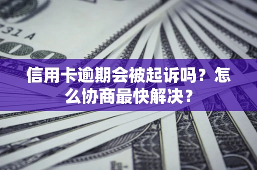 济南信用卡逾期会被起诉吗？怎么协商最快解决？