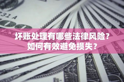 济南坏账处理有哪些法律风险？如何有效避免损失？